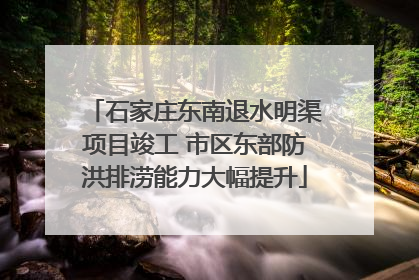 石家庄东南退水明渠项目竣工 市区东部防洪排涝能力大幅提升