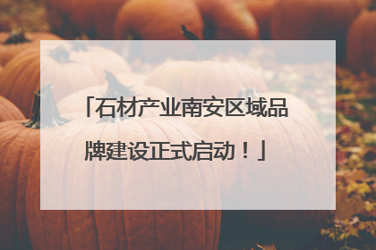 石材产业南安区域品牌建设正式启动！