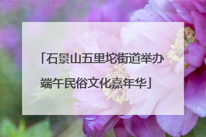 石景山五里坨街道举办端午民俗文化嘉年华