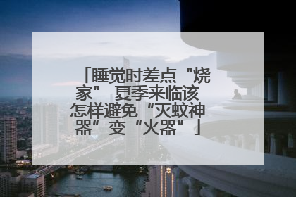 睡觉时差点“烧家” 夏季来临该怎样避免“灭蚊神器”变“火器”