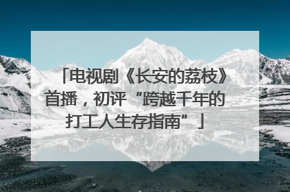 电视剧《长安的荔枝》首播，初评“跨越千年的打工人生存指南”