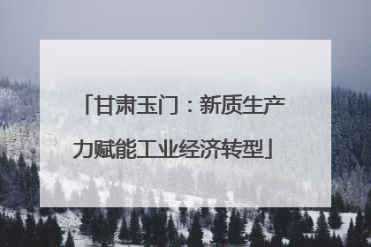 甘肃玉门：新质生产力赋能工业经济转型