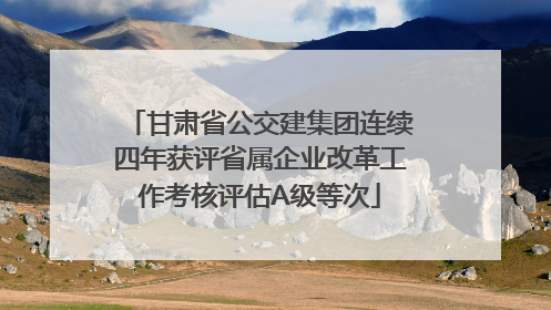 甘肃省公交建集团连续四年获评省属企业改革工作考核评估A级等次