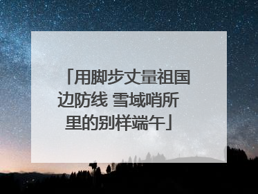 用脚步丈量祖国边防线 雪域哨所里的别样端午