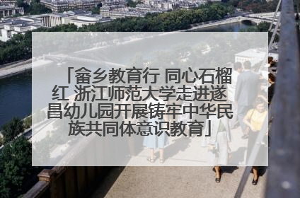畲乡教育行 同心石榴红 浙江师范大学走进遂昌幼儿园开展铸牢中华民族共同体意识教育