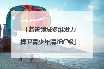 监管领域多维发力 捍卫青少年清新呼吸