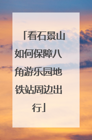 看石景山如何保障八角游乐园地铁站周边出行