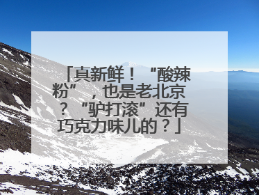 真新鲜！“酸辣粉”，也是老北京？“驴打滚”还有巧克力味儿的？