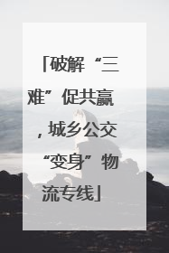 破解“三难”促共赢，城乡公交“变身”物流专线