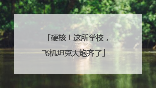 硬核！这所学校，飞机坦克大炮齐了