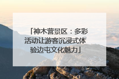 神木营景区：多彩活动让游客沉浸式体验边屯文化魅力