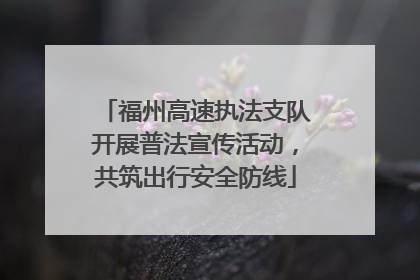 福州高速执法支队开展普法宣传活动，共筑出行安全防线