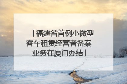 福建省首例小微型客车租赁经营者备案业务在厦门办结