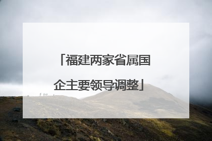 福建两家省属国企主要领导调整