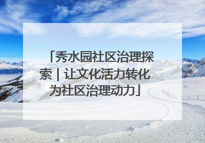 秀水园社区治理探索｜让文化活力转化为社区治理动力