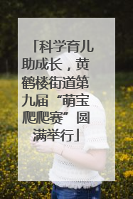 科学育儿助成长，黄鹤楼街道第九届“萌宝爬爬赛”圆满举行