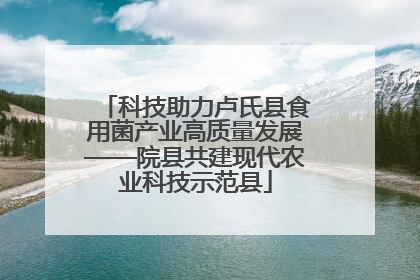 科技助力卢氏县食用菌产业高质量发展——院县共建现代农业科技示范县