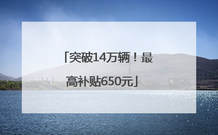 突破14万辆！最高补贴650元