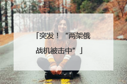 突发！“两架俄战机被击中”