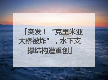 突发！“克里米亚大桥被炸”，水下支撑结构遭重创
