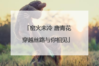 窑火未冷 唐青花穿越丝路与你相见