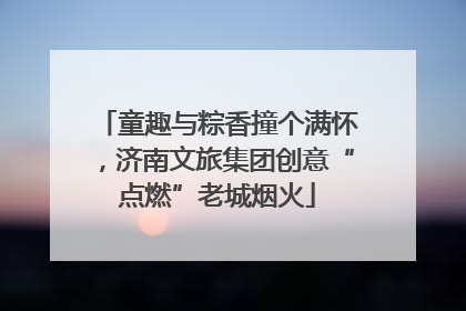 童趣与粽香撞个满怀，济南文旅集团创意“点燃”老城烟火
