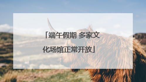 端午假期 多家文化场馆正常开放