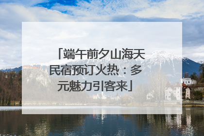 端午前夕山海天民宿预订火热：多元魅力引客来