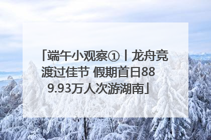 端午小观察①丨龙舟竞渡过佳节 假期首日889.93万人次游湖南