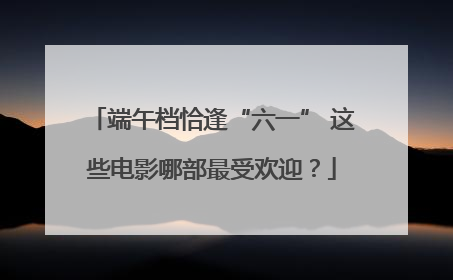 端午档恰逢“六一” 这些电影哪部最受欢迎？