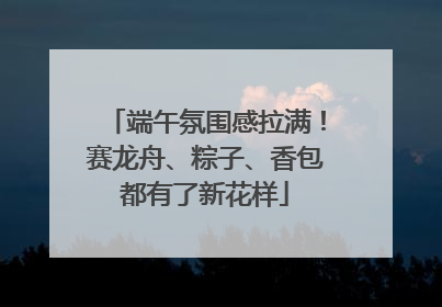 端午氛围感拉满！赛龙舟、粽子、香包都有了新花样
