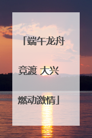 端午龙舟竞渡 大兴燃动激情