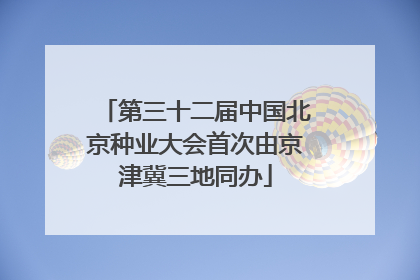 第三十二届中国北京种业大会首次由京津冀三地同办