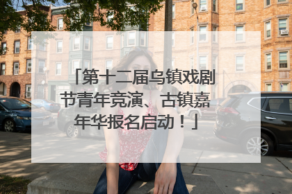 第十二届乌镇戏剧节青年竞演、古镇嘉年华报名启动！