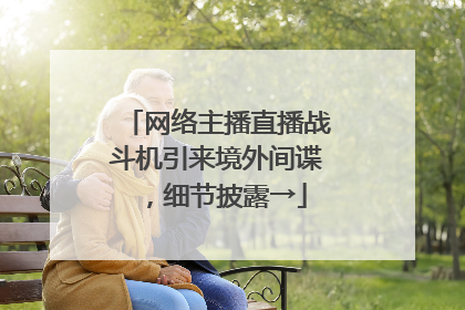 网络主播直播战斗机引来境外间谍，细节披露→
