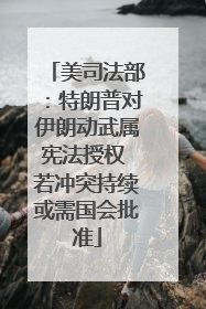 美司法部：特朗普对伊朗动武属宪法授权 若冲突持续或需国会批准