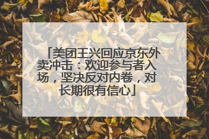美团王兴回应京东外卖冲击：欢迎参与者入场，坚决反对内卷，对长期很有信心
