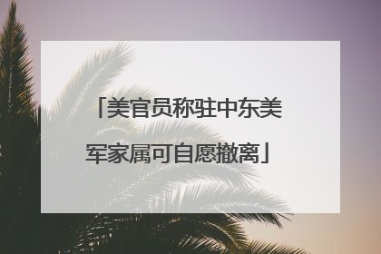 美官员称驻中东美军家属可自愿撤离
