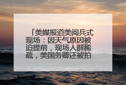 美媒报道美阅兵式现场：因天气原因被迫提前，现场人群稀疏，美国务卿还被拍到打哈欠