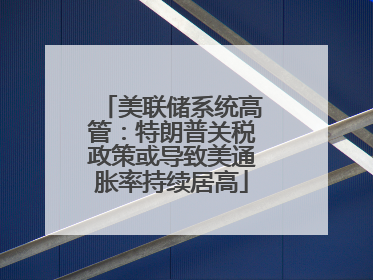 美联储系统高管：特朗普关税政策或导致美通胀率持续居高