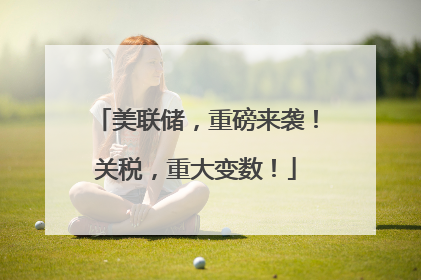 美联储，重磅来袭！关税，重大变数！