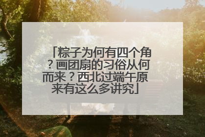 粽子为何有四个角？画团扇的习俗从何而来？西北过端午原来有这么多讲究
