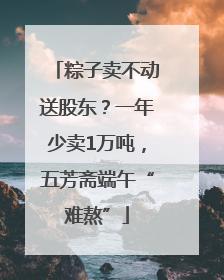 粽子卖不动送股东？一年少卖1万吨，五芳斋端午“难熬”