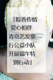 粽香传情爱心相伴 青岛艺发童行公益小队开展端午特别行动