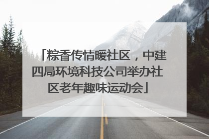 粽香传情暖社区，中建四局环境科技公司举办社区老年趣味运动会
