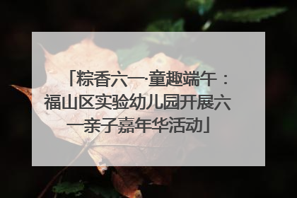 粽香六一·童趣端午：福山区实验幼儿园开展六一亲子嘉年华活动