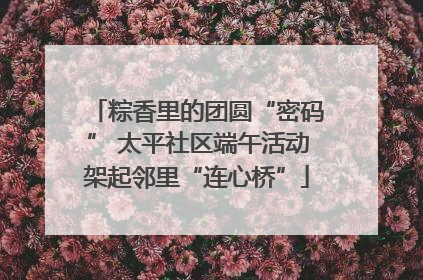 粽香里的团圆“密码” 太平社区端午活动架起邻里“连心桥”