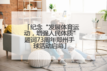 纪念“发展体育运动，增强人民体质”题词73周年郑州手球活动启幕
