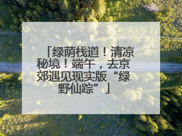 绿荫栈道！清凉秘境！端午，去京郊遇见现实版“绿野仙踪”