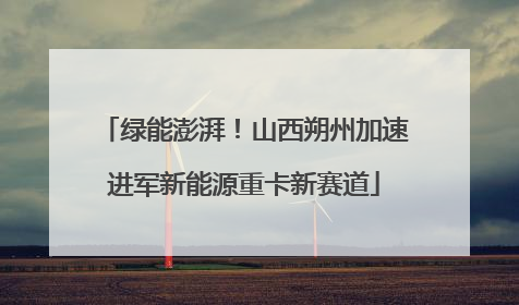 绿能澎湃！山西朔州加速进军新能源重卡新赛道